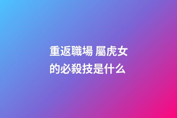 重返職場 屬虎女的必殺技是什么